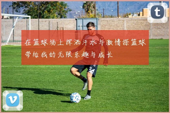 在篮球场上挥洒汗水与激情搽篮球带给我的无限乐趣与成长