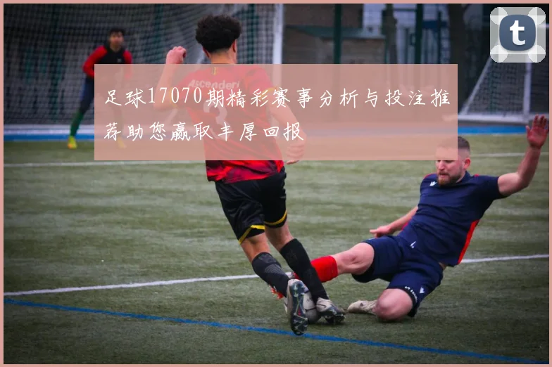 足球17070期精彩赛事分析与投注推荐助您赢取丰厚回报