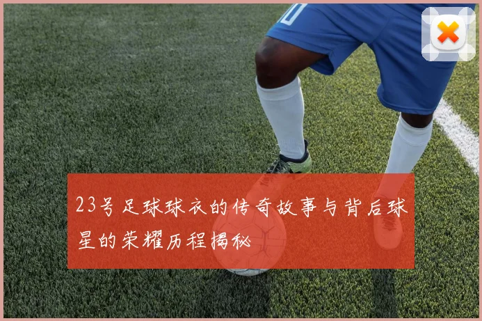 23号足球球衣的传奇故事与背后球星的荣耀历程揭秘