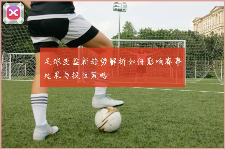 足球变盘新趋势解析如何影响赛事结果与投注策略