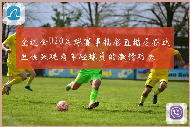 全运会U20足球赛事精彩直播尽在这里快来观看年轻球员的激情对决
