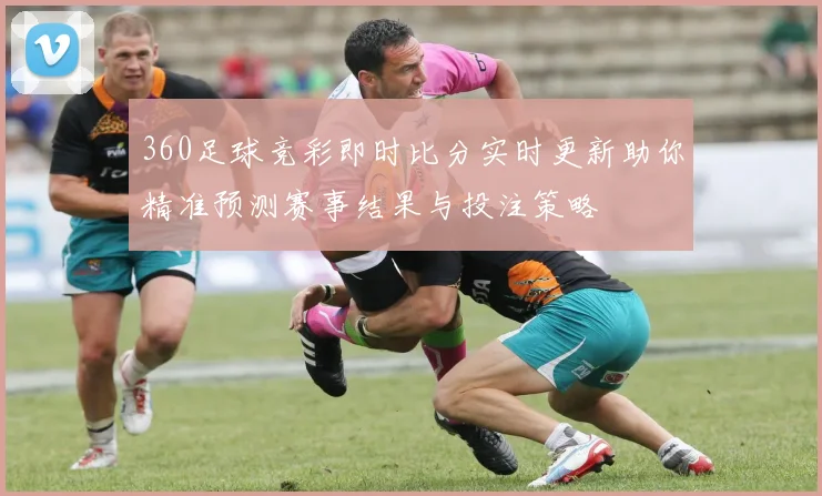 360足球竞彩即时比分实时更新助你精准预测赛事结果与投注策略